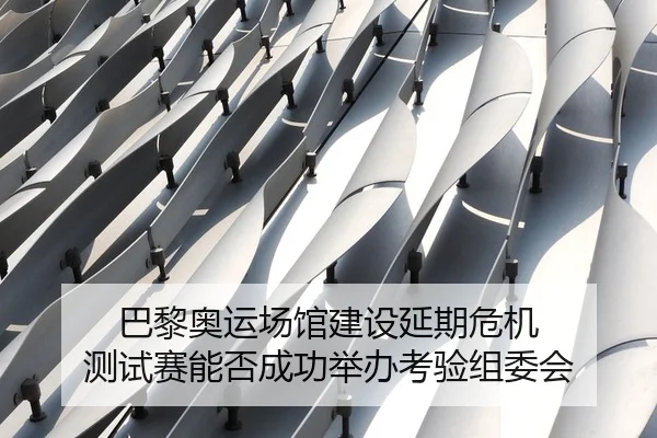 巴黎奥运场馆建设延期危机 测试赛能否成功举办考验组委会