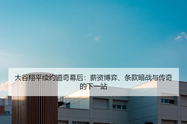 大谷翔平续约道奇幕后：薪资博弈、条款暗战与传奇的下一站