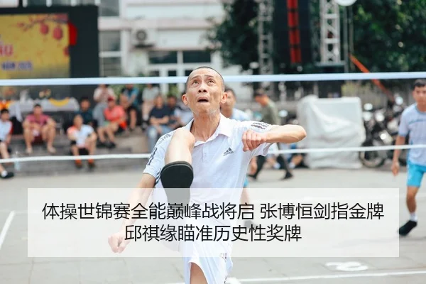 体操世锦赛全能巅峰战将启 张博恒剑指金牌 邱祺缘瞄准历史性奖牌