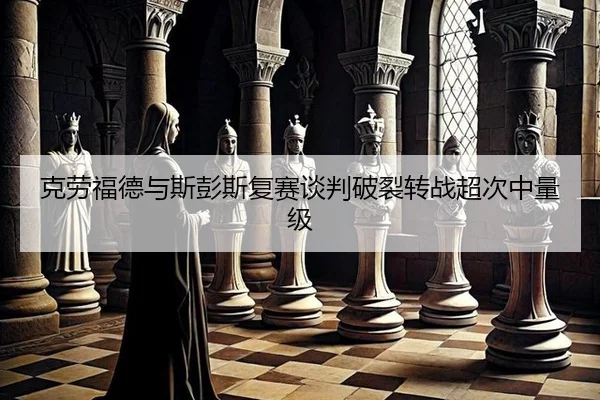 克劳福德与斯彭斯复赛谈判破裂转战超次中量级