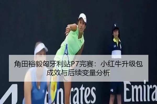 角田裕毅匈牙利站P7完赛：小红牛升级包成效与后续变量分析